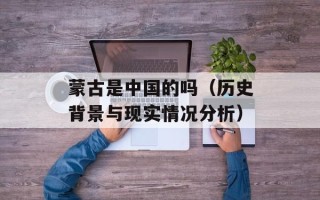 蒙古是中国的吗（历史背景与现实情况分析）
