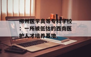 柳州医学高等专科学校：一所被低估的西南医护人才培养基地