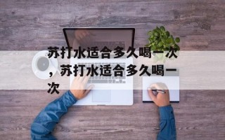 苏打水适合多久喝一次，苏打水适合多久喝一次
