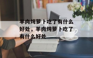 羊肉炖萝卜吃了有什么好处，羊肉炖萝卜吃了有什么好处