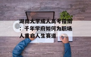 湖南大学成人高考指南：千年学府如何为职场人重启人生赛道