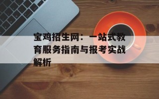 宝鸡招生网：一站式教育服务指南与报考实战解析