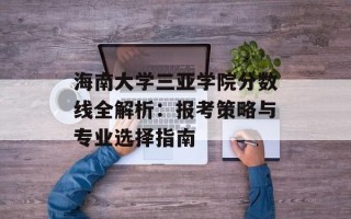 海南大学三亚学院分数线全解析：报考策略与专业选择指南