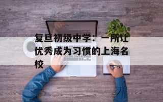 复旦初级中学：一所让优秀成为习惯的上海名校
