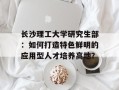 长沙理工大学研究生部：如何打造特色鲜明的应用型人才培养高地？