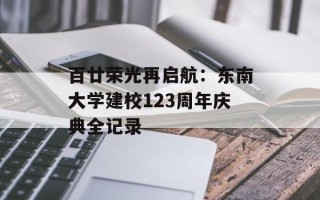 百廿荣光再启航：东南大学建校123周年庆典全记录