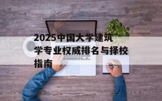 2025中国大学建筑学专业权威排名与择校指南