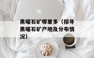 黑曜石矿哪里多（探寻黑曜石矿产地及分布情况）