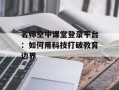 名师空中课堂登录平台：如何用科技打破教育边界