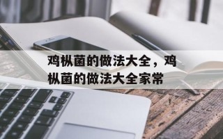 鸡枞菌的做法大全，鸡枞菌的做法大全家常