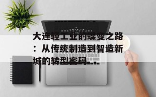 大连轻工业的蝶变之路：从传统制造到智造新城的转型密码