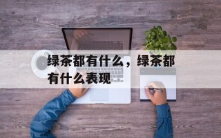 绿茶都有什么，绿茶都有什么表现