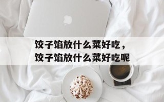 饺子馅放什么菜好吃，饺子馅放什么菜好吃呢