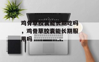 鸡骨草胶囊能长期吃吗，鸡骨草胶囊能长期服用吗