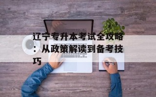 辽宁专升本考试全攻略：从政策解读到备考技巧