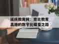 延庆教育网：京北教育高地的数字化蝶变之路