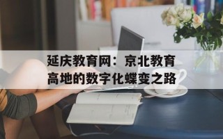 延庆教育网：京北教育高地的数字化蝶变之路