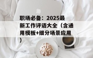 职场必备：2025最新工作评语大全（含通用模板+细分场景应用）