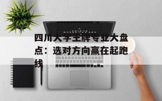 四川大学王牌专业大盘点：选对方向赢在起跑线