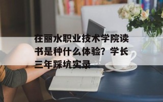 在丽水职业技术学院读书是种什么体验？学长三年踩坑实录