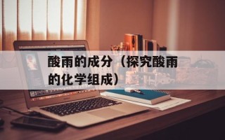 酸雨的成分（探究酸雨的化学组成）