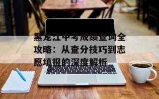 黑龙江中考成绩查询全攻略：从查分技巧到志愿填报的深度解析