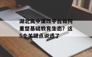 湖北高中课改平台如何重塑基础教育生态？这5个关键点说透了