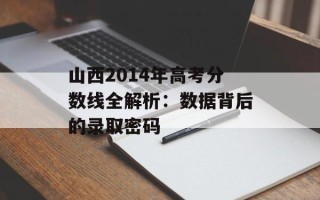 山西2014年高考分数线全解析：数据背后的录取密码