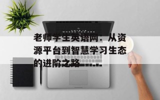 老师学生英语网：从资源平台到智慧学习生态的进阶之路