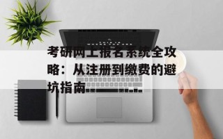 考研网上报名系统全攻略：从注册到缴费的避坑指南