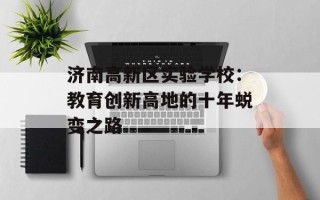 济南高新区实验学校：教育创新高地的十年蜕变之路