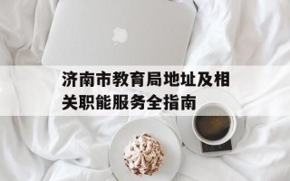 济南市教育局地址及相关职能服务全指南