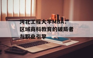 河北工程大学MBA：区域商科教育的破局者与职业引擎