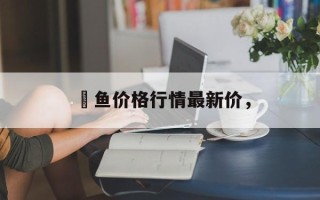 鳡鱼价格行情最新价，