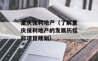 重庆保利地产（了解重庆保利地产的发展历程和项目规划）