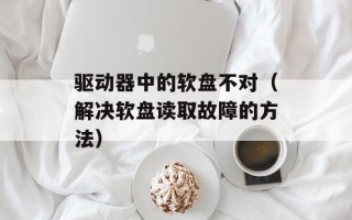 驱动器中的软盘不对（解决软盘读取故障的方法）