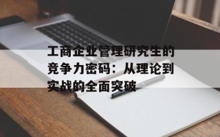 工商企业管理研究生的竞争力密码：从理论到实战的全面突破