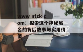 www ntzk com：探索这个神秘域名的背后故事与实用价值