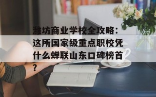 潍坊商业学校全攻略：这所国家级重点职校凭什么蝉联山东口碑榜首？