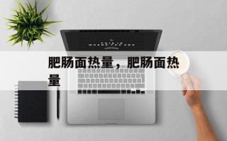 肥肠面热量，肥肠面热量