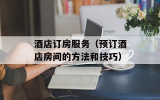 酒店订房服务（预订酒店房间的方法和技巧）