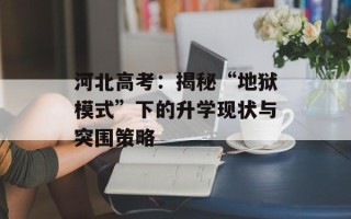 河北高考：揭秘“地狱模式”下的升学现状与突围策略