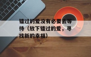错过的爱没有必要去等待（放下错过的爱，寻找新的幸福）