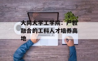 大同大学工学院：产教融合的工科人才培养高地