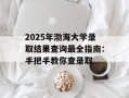 2025年渤海大学录取结果查询最全指南：手把手教你查录取