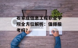 石家庄信息工程职业学院全方位解析：值得报考吗？