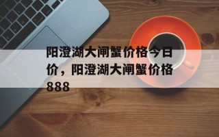 阳澄湖大闸蟹价格今日价，阳澄湖大闸蟹价格888