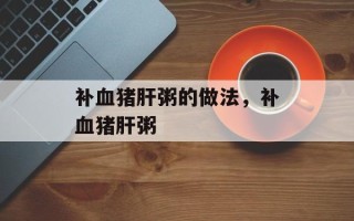 补血猪肝粥的做法，补血猪肝粥