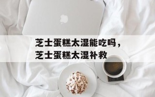 芝士蛋糕太湿能吃吗，芝士蛋糕太湿补救