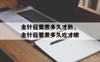 金针菇要煮多久才熟，金针菇要煮多久吃才嫩